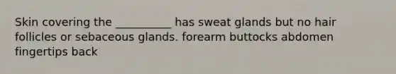 Skin covering the __________ has sweat glands but no hair follicles or sebaceous glands. forearm buttocks abdomen fingertips back