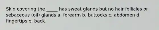 Skin covering the _____ has <a href='https://www.questionai.com/knowledge/krwoixKQhP-sweat-glands' class='anchor-knowledge'>sweat glands</a> but no <a href='https://www.questionai.com/knowledge/kiv0PTowAN-hair-follicles' class='anchor-knowledge'>hair follicles</a> or sebaceous (oil) glands a. forearm b. buttocks c. abdomen d. fingertips e. back