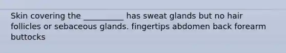 Skin covering the __________ has sweat glands but no hair follicles or sebaceous glands. fingertips abdomen back forearm buttocks