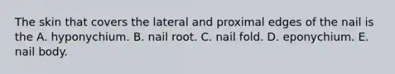 The skin that covers the lateral and proximal edges of the nail is the A. hyponychium. B. nail root. C. nail fold. D. eponychium. E. nail body.