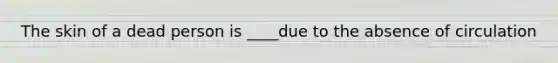 The skin of a dead person is ____due to the absence of circulation