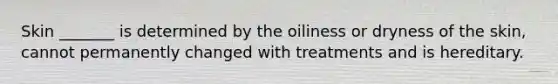 Skin _______ is determined by the oiliness or dryness of the skin, cannot permanently changed with treatments and is hereditary.