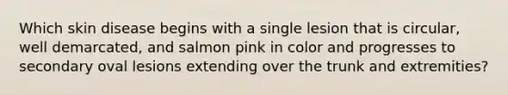 Which skin disease begins with a single lesion that is circular, well demarcated, and salmon pink in color and progresses to secondary oval lesions extending over the trunk and extremities?