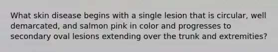 What skin disease begins with a single lesion that is circular, well demarcated, and salmon pink in color and progresses to secondary oval lesions extending over the trunk and extremities?