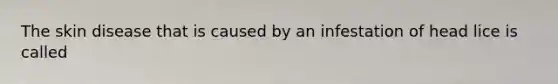The skin disease that is caused by an infestation of head lice is called