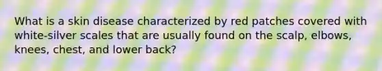 What is a skin disease characterized by red patches covered with white-silver scales that are usually found on the scalp, elbows, knees, chest, and lower back?