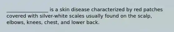 _________________ is a skin disease characterized by red patches covered with silver-white scales usually found on the scalp, elbows, knees, chest, and lower back.