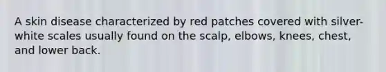 A skin disease characterized by red patches covered with silver-white scales usually found on the scalp, elbows, knees, chest, and lower back.