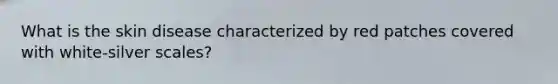 What is the skin disease characterized by red patches covered with white-silver scales?