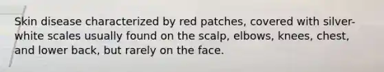 Skin disease characterized by red patches, covered with silver-white scales usually found on the scalp, elbows, knees, chest, and lower back, but rarely on the face.
