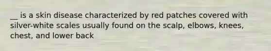 __ is a skin disease characterized by red patches covered with silver-white scales usually found on the scalp, elbows, knees, chest, and lower back