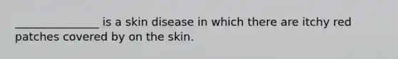 _______________ is a skin disease in which there are itchy red patches covered by on the skin.