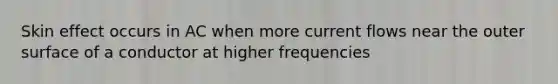 Skin effect occurs in AC when more current flows near the outer surface of a conductor at higher frequencies