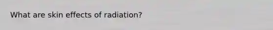 What are skin effects of radiation?