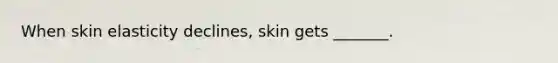 When skin elasticity declines, skin gets _______.