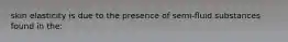 skin elasticity is due to the presence of semi-fluid substances found in the: