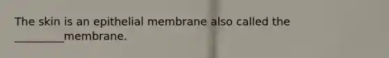 The skin is an epithelial membrane also called the _________membrane.