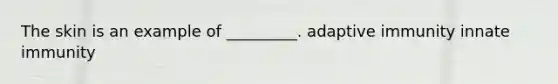 The skin is an example of _________. adaptive immunity innate immunity