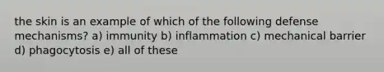 the skin is an example of which of the following defense mechanisms? a) immunity b) inflammation c) mechanical barrier d) phagocytosis e) all of these