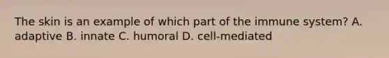 The skin is an example of which part of the immune system? A. adaptive B. innate C. humoral D. cell-mediated