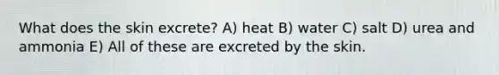 What does the skin excrete? A) heat B) water C) salt D) urea and ammonia E) All of these are excreted by the skin.