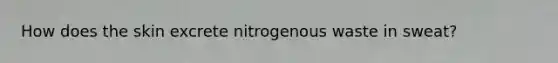 How does the skin excrete nitrogenous waste in sweat?