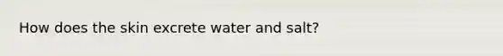 How does the skin excrete water and salt?