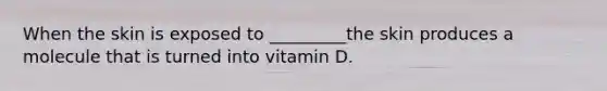 When the skin is exposed to _________the skin produces a molecule that is turned into vitamin D.