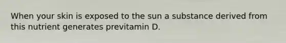 When your skin is exposed to the sun a substance derived from this nutrient generates previtamin D.