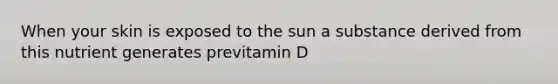 When your skin is exposed to the sun a substance derived from this nutrient generates previtamin D