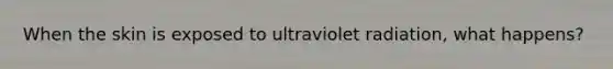 When the skin is exposed to ultraviolet radiation, what happens?