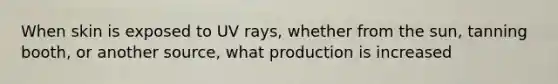 When skin is exposed to UV rays, whether from the sun, tanning booth, or another source, what production is increased