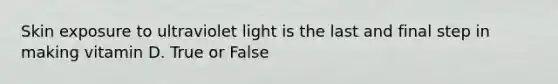 Skin exposure to ultraviolet light is the last and final step in making vitamin D. True or False