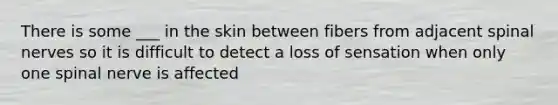 There is some ___ in the skin between fibers from adjacent spinal nerves so it is difficult to detect a loss of sensation when only one spinal nerve is affected