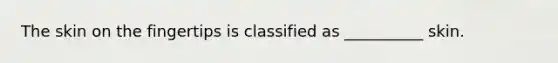 The skin on the fingertips is classified as __________ skin.