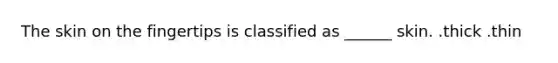 The skin on the fingertips is classified as ______ skin. .thick .thin