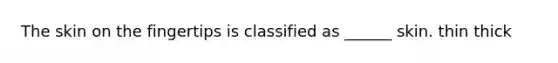 The skin on the fingertips is classified as ______ skin. thin thick