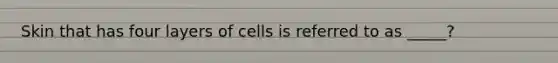 Skin that has four layers of cells is referred to as _____?