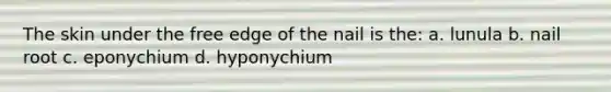 The skin under the free edge of the nail is the: a. lunula b. <a href='https://www.questionai.com/knowledge/kBhDErawwu-nail-root' class='anchor-knowledge'>nail root</a> c. eponychium d. hyponychium