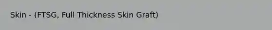 Skin - (FTSG, Full Thickness Skin Graft)