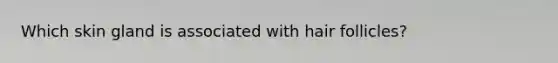 Which skin gland is associated with hair follicles?