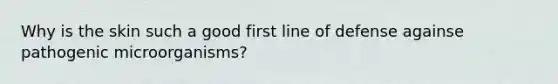 Why is the skin such a good first line of defense againse pathogenic microorganisms?