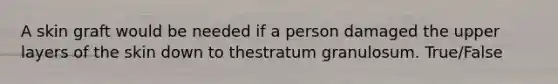 A skin graft would be needed if a person damaged the upper layers of the skin down to thestratum granulosum. True/False