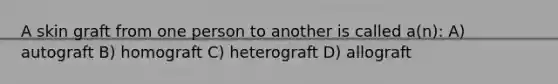 A skin graft from one person to another is called a(n): A) autograft B) homograft C) heterograft D) allograft