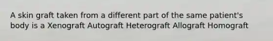 A skin graft taken from a different part of the same patient's body is a Xenograft Autograft Heterograft Allograft Homograft