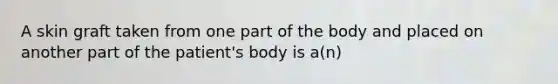 A skin graft taken from one part of the body and placed on another part of the patient's body is a(n)