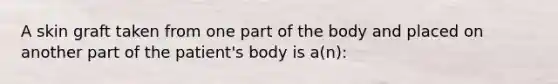 A skin graft taken from one part of the body and placed on another part of the patient's body is a(n):