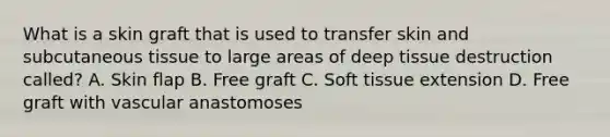 What is a skin graft that is used to transfer skin and subcutaneous tissue to large areas of deep tissue destruction called? A. Skin flap B. Free graft C. Soft tissue extension D. Free graft with vascular anastomoses