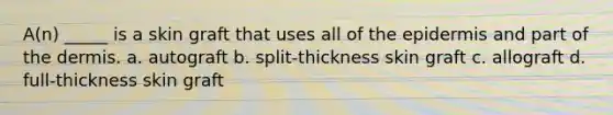 A(n) _____ is a skin graft that uses all of the epidermis and part of the dermis. a. autograft b. split-thickness skin graft c. allograft d. full-thickness skin graft