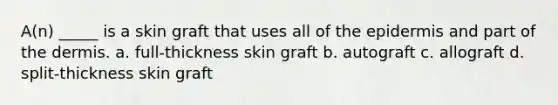 A(n) _____ is a skin graft that uses all of the epidermis and part of the dermis. a. full-thickness skin graft b. autograft c. allograft d. split-thickness skin graft